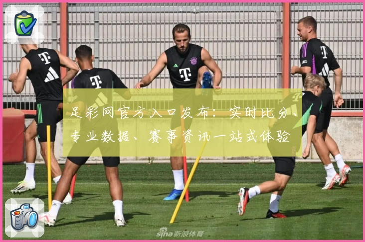 足彩网官方入口发布：实时比分、专业数据、赛事资讯一站式体验