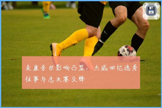 麦康奈尔影响凸显，杰威回忆选秀往事与总决赛交锋