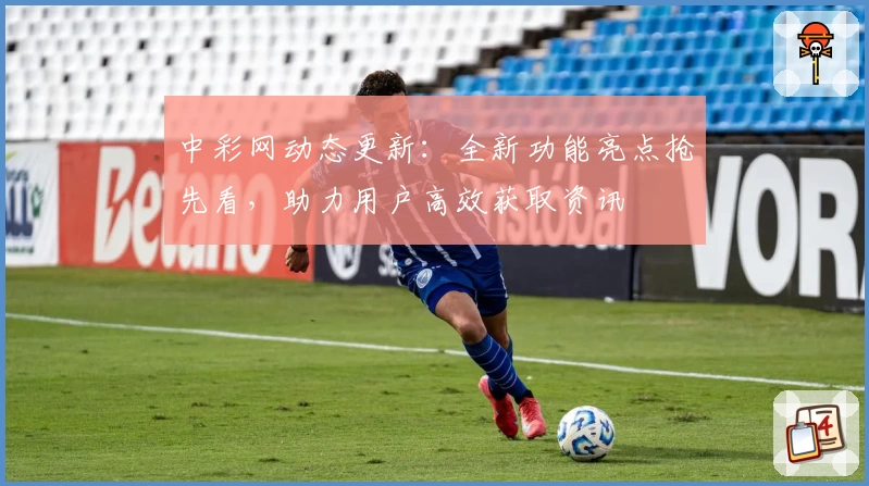 中彩网动态更新:全新功能亮点抢先看,助力用户高效获取资讯