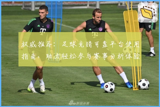 权威推荐：足球竞猜可靠平台使用指南，助力轻松参与赛事分析体验