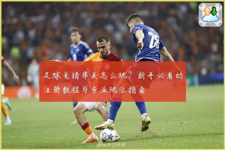 足球竞猜串关怎么玩?新手必看的注册教程与专业玩法指南