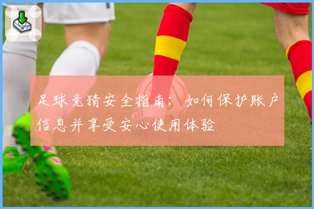 足球竞猜安全指南：如何保护账户信息并享受安心使用体验