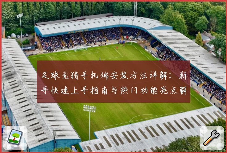 足球竞猜手机端安装方法详解：新手快速上手指南与热门功能亮点解析