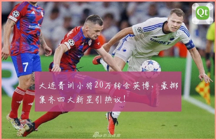 大连青训小将20万转会英博，豪掷集齐四大新星引热议！