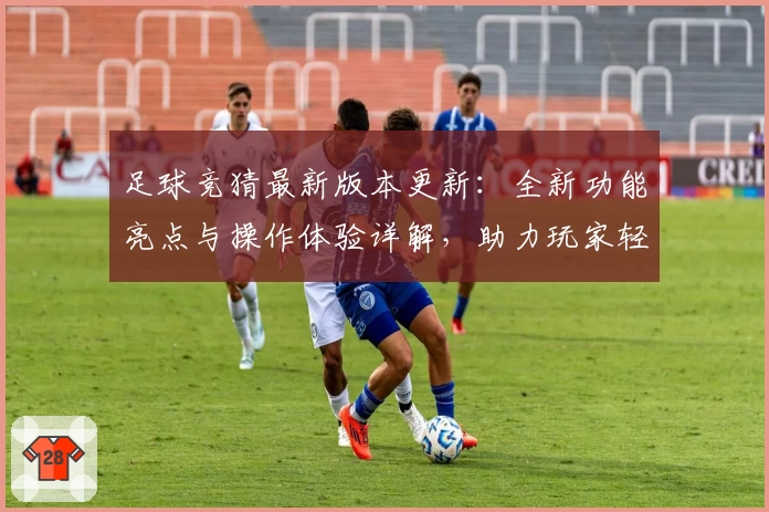 足球竞猜最新版本更新：全新功能亮点与操作体验详解，助力玩家轻松上手