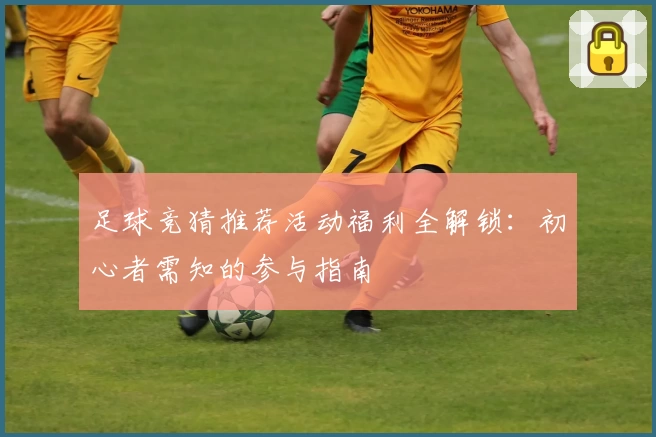 足球竞猜推荐活动福利全解锁：初心者需知的参与指南