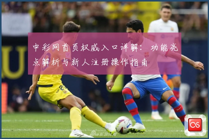 中彩网首页权威入口详解：功能亮点解析与新人注册操作指南
