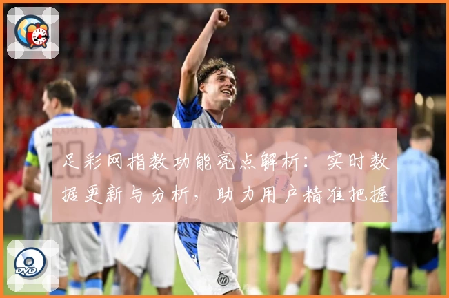 足彩网指数功能亮点解析：实时数据更新与分析，助力用户精准把握赛事趋势