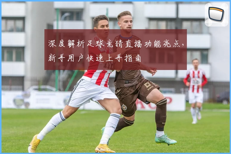 深度解析足球竞猜直播功能亮点，新手用户快速上手指南