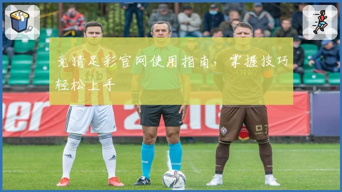 竞猜足彩官网使用指南，掌握技巧轻松上手