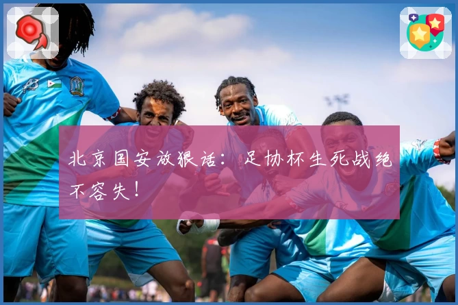 北京国安放狠话：足协杯生死战绝不容失！