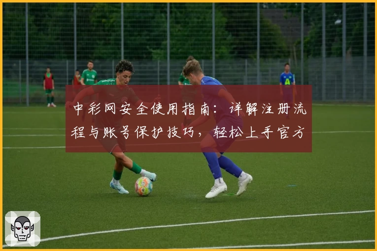 中彩网安全使用指南：详解注册流程与账号保护技巧，轻松上手官方平台