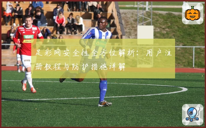 足彩网安全性全方位解析:用户注册教程与防护措施详解