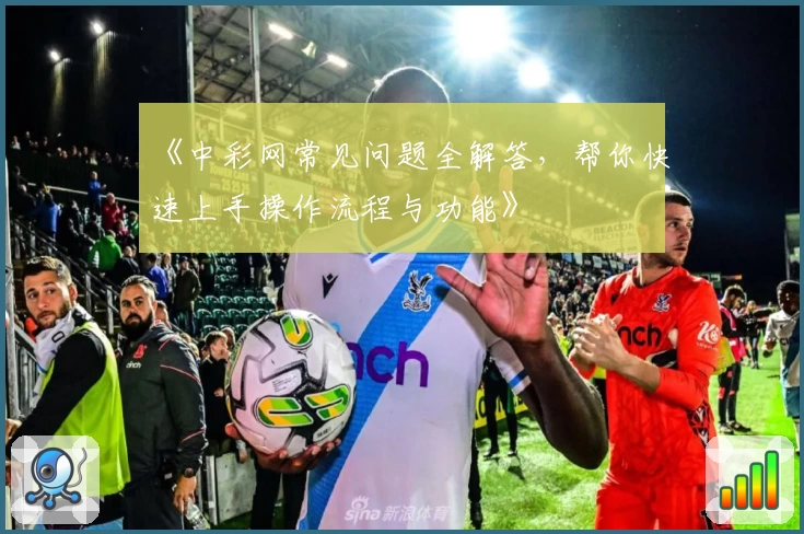《中彩网常见问题全解答，帮你快速上手操作流程与功能》