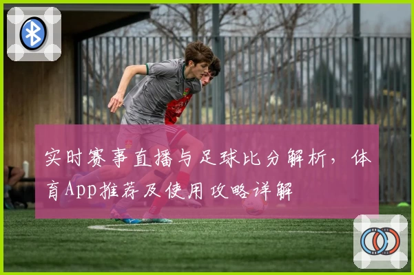 实时赛事直播与足球比分解析，体育App推荐及使用攻略详解