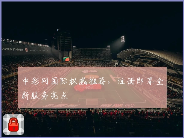 中彩网国际权威推荐,注册即享全新服务亮点