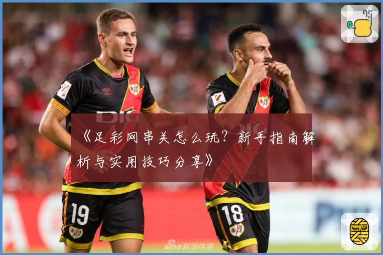 《足彩网串关怎么玩？新手指南解析与实用技巧分享》