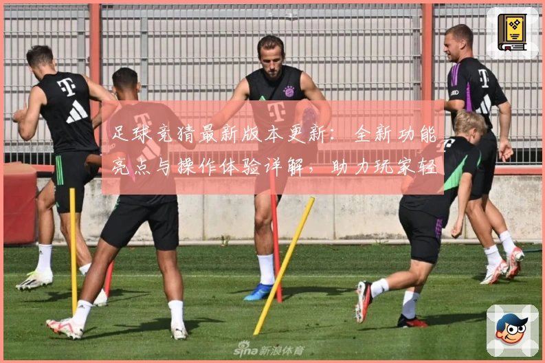 足球竞猜最新版本更新：全新功能亮点与操作体验详解，助力玩家轻松上手