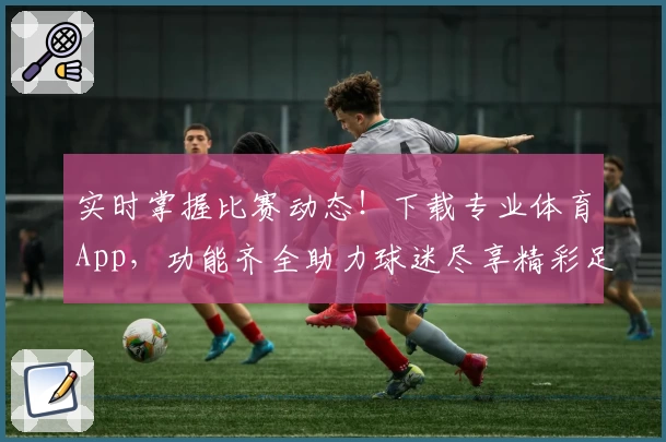 实时掌握比赛动态！下载专业体育App，功能齐全助力球迷尽享精彩足球赛事