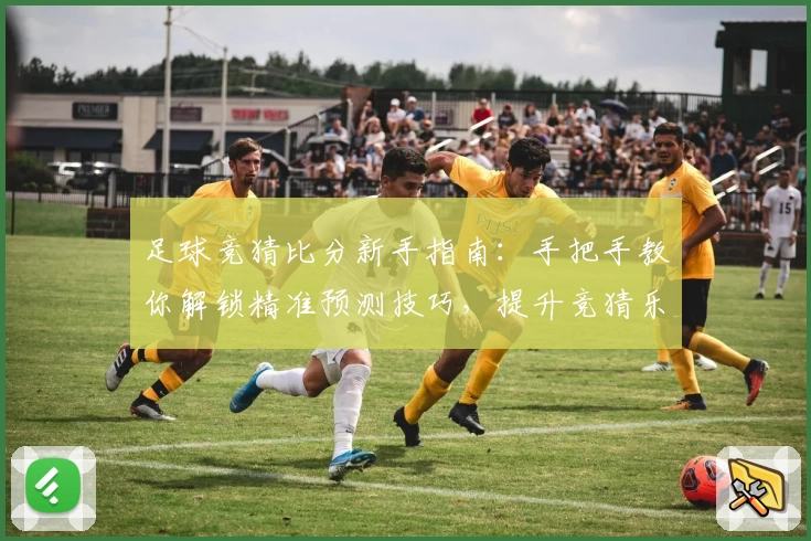 足球竞猜比分新手指南：手把手教你解锁精准预测技巧，提升竞猜乐趣与胜率！