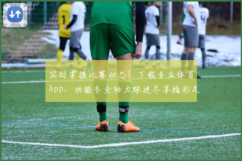 实时掌握比赛动态！下载专业体育App，功能齐全助力球迷尽享精彩足球赛事