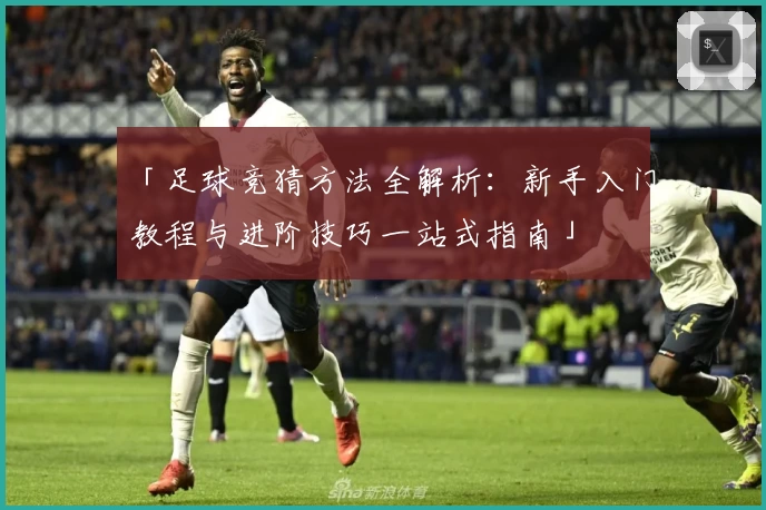 「足球竞猜方法全解析：新手入门教程与进阶技巧一站式指南」