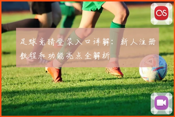 足球竞猜登录入口详解：新人注册教程和功能亮点全解析