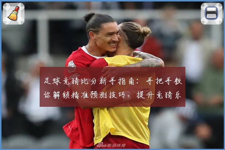 足球竞猜比分新手指南：手把手教你解锁精准预测技巧，提升竞猜乐趣与胜率！