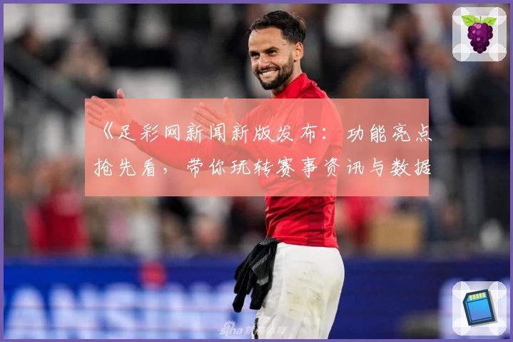 《足彩网新闻新版发布：功能亮点抢先看，带你玩转赛事资讯与数据统计平台》