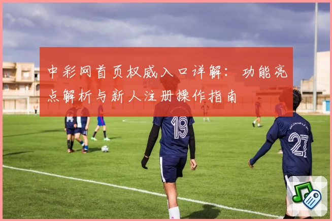 中彩网首页权威入口详解：功能亮点解析与新人注册操作指南