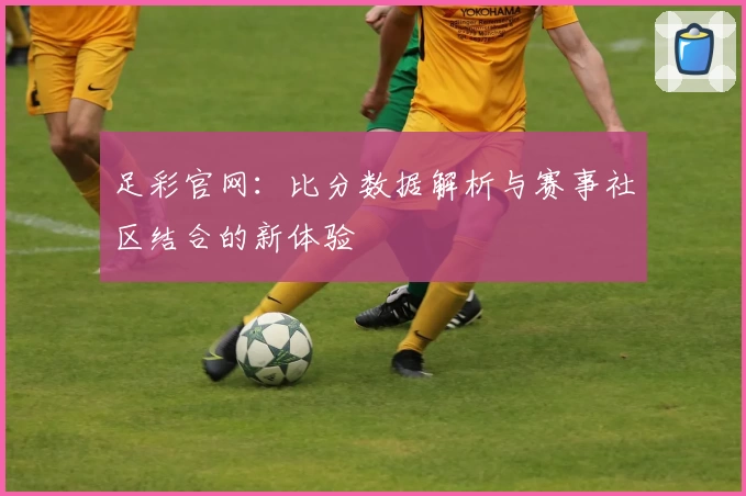 足彩官网：比分数据解析与赛事社区结合的新体验
