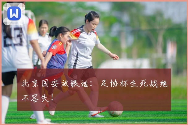 北京国安放狠话:足协杯生死战绝不容失!