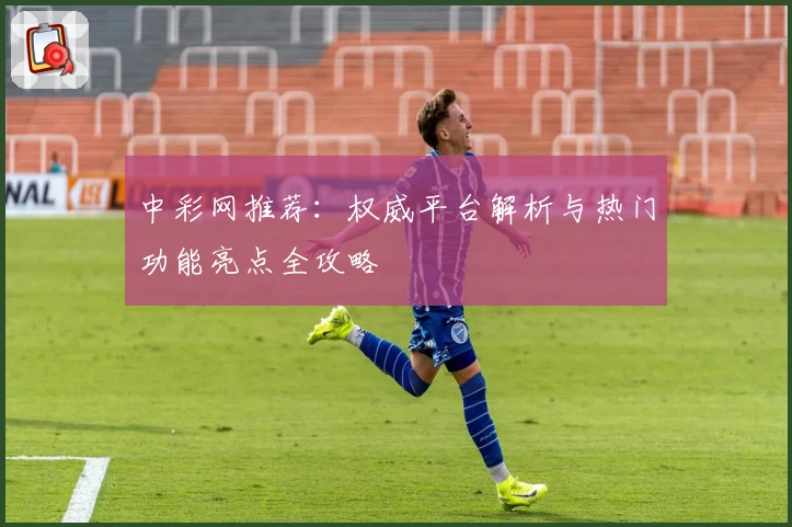 中彩网推荐：权威平台解析与热门功能亮点全攻略