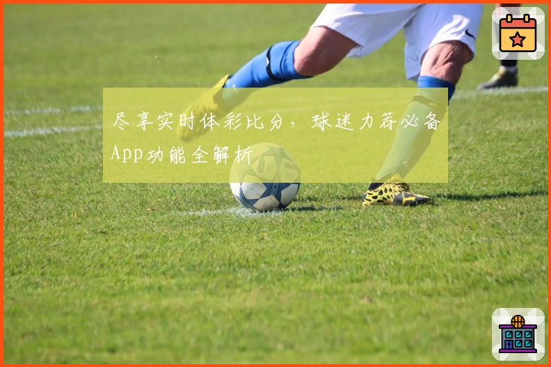 尽享实时体彩比分，球迷力荐必备App功能全解析