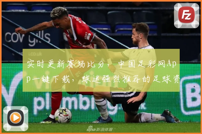 实时更新赛场比分,中国足彩网App一键下载,球迷强烈推荐的足球资讯平台