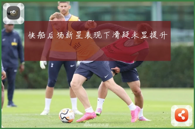 快船后场新星表现下滑疑未显提升