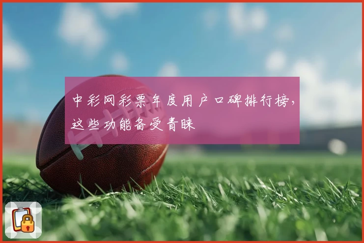 中彩网彩票年度用户口碑排行榜,这些功能备受青睐