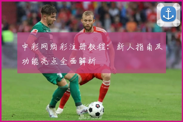 中彩网购彩注册教程:新人指南及功能亮点全面解析