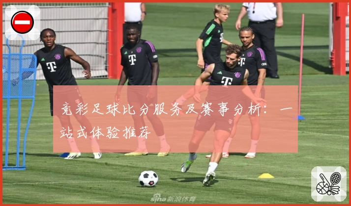 竞彩足球比分服务及赛事分析:一站式体验推荐