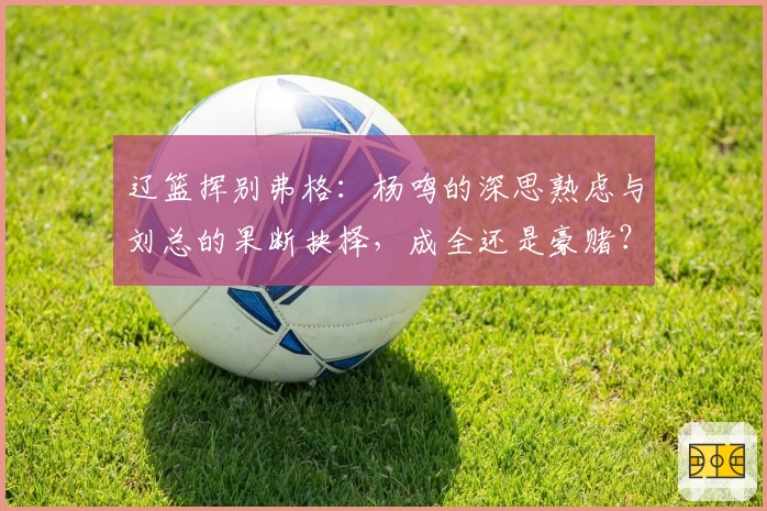 辽篮挥别弗格：杨鸣的深思熟虑与刘总的果断抉择，成全还是豪赌？