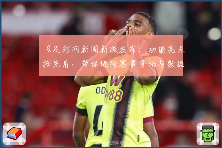 《足彩网新闻新版发布：功能亮点抢先看，带你玩转赛事资讯与数据统计平台》
