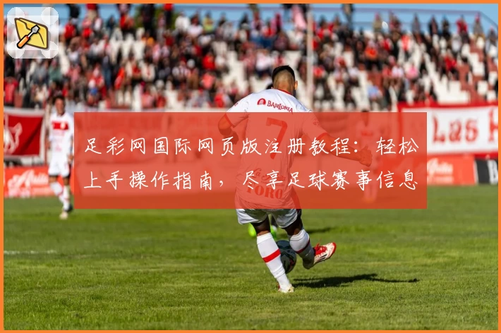 足彩网国际网页版注册教程：轻松上手操作指南，尽享足球赛事信息查询