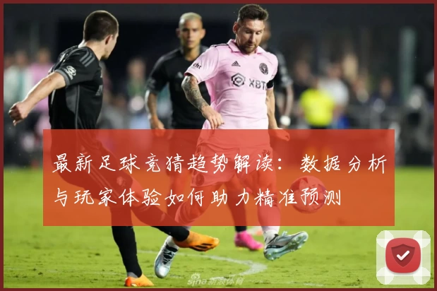 最新足球竞猜趋势解读:数据分析与玩家体验如何助力精准预测