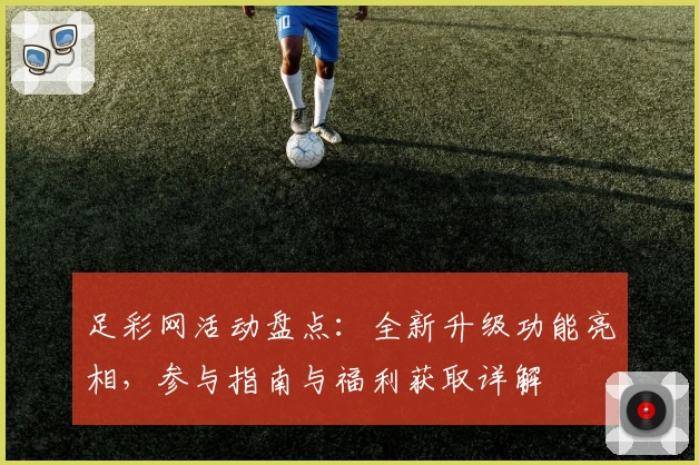 足彩网活动盘点:全新升级功能亮相,参与指南与福利获取详解
