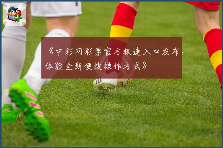 《中彩网彩票官方极速入口发布，体验全新便捷操作方式》