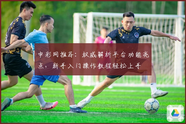 中彩网推荐：权威解析平台功能亮点，新手入门操作教程轻松上手