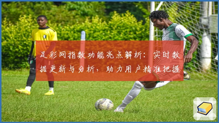 足彩网指数功能亮点解析：实时数据更新与分析，助力用户精准把握赛事趋势