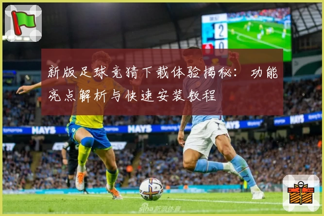 新版足球竞猜下载体验揭秘：功能亮点解析与快速安装教程