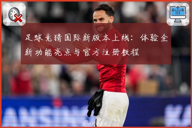 足球竞猜国际新版本上线：体验全新功能亮点与官方注册教程