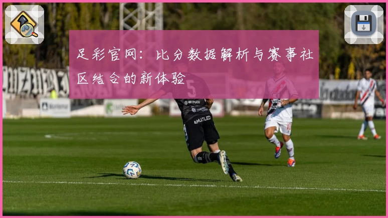 足彩官网：比分数据解析与赛事社区结合的新体验